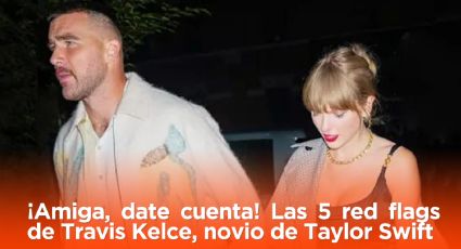 ¡Amiga, date cuenta! Las 5 red flags de Travis Kelce, novio de Taylor Swift